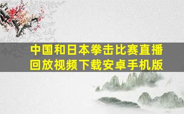 中国和日本拳击比赛直播回放视频下载安卓手机版