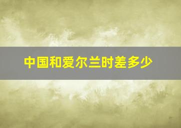 中国和爱尔兰时差多少