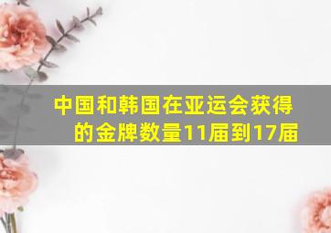 中国和韩国在亚运会获得的金牌数量11届到17届