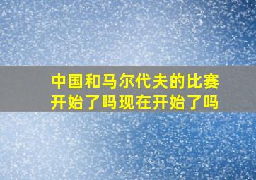 中国和马尔代夫的比赛开始了吗现在开始了吗