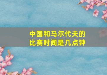 中国和马尔代夫的比赛时间是几点钟