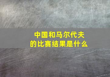 中国和马尔代夫的比赛结果是什么