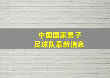 中国国家男子足球队最新消息