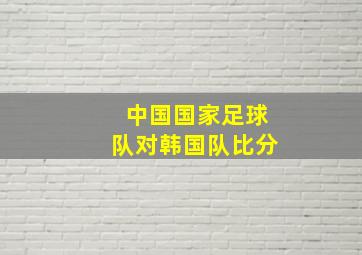 中国国家足球队对韩国队比分