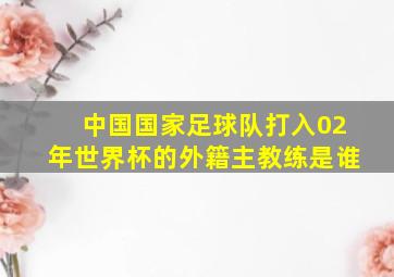 中国国家足球队打入02年世界杯的外籍主教练是谁