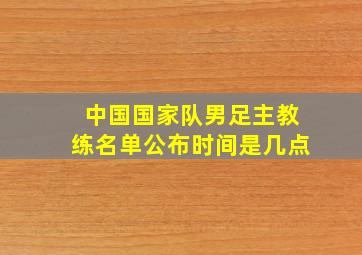 中国国家队男足主教练名单公布时间是几点