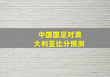 中国国足对澳大利亚比分预测