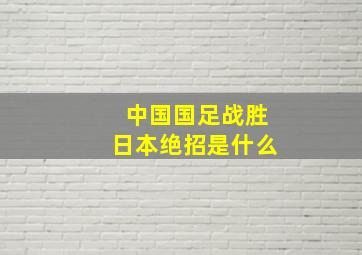 中国国足战胜日本绝招是什么