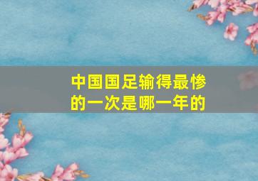 中国国足输得最惨的一次是哪一年的