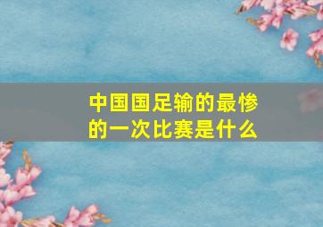 中国国足输的最惨的一次比赛是什么