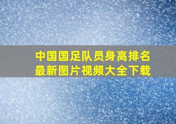 中国国足队员身高排名最新图片视频大全下载