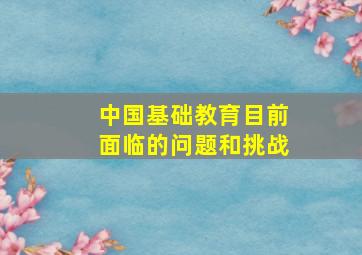 中国基础教育目前面临的问题和挑战