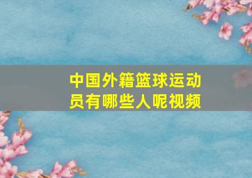 中国外籍篮球运动员有哪些人呢视频