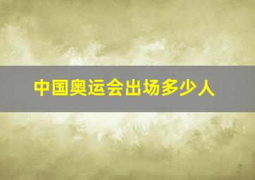 中国奥运会出场多少人