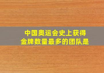 中国奥运会史上获得金牌数量最多的团队是