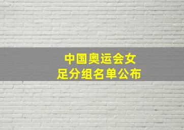 中国奥运会女足分组名单公布