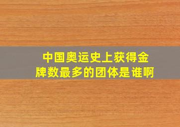 中国奥运史上获得金牌数最多的团体是谁啊