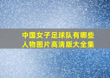 中国女子足球队有哪些人物图片高清版大全集