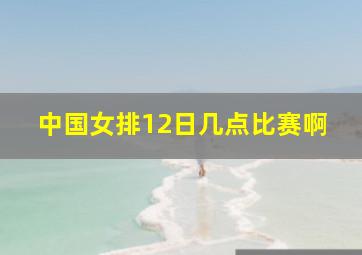 中国女排12日几点比赛啊