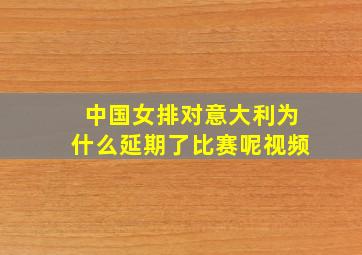 中国女排对意大利为什么延期了比赛呢视频