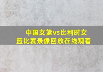 中国女篮vs比利时女篮比赛录像回放在线观看