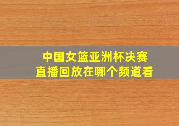 中国女篮亚洲杯决赛直播回放在哪个频道看