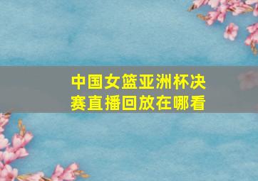 中国女篮亚洲杯决赛直播回放在哪看