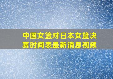 中国女篮对日本女篮决赛时间表最新消息视频