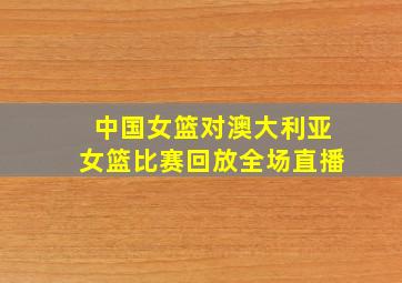 中国女篮对澳大利亚女篮比赛回放全场直播