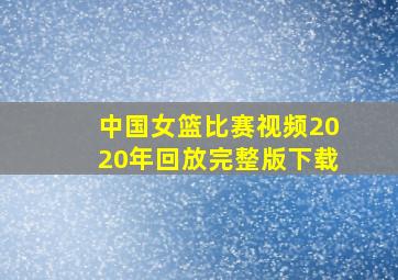 中国女篮比赛视频2020年回放完整版下载