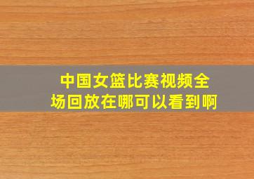 中国女篮比赛视频全场回放在哪可以看到啊