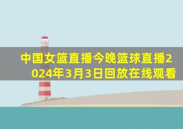 中国女篮直播今晚篮球直播2024年3月3日回放在线观看