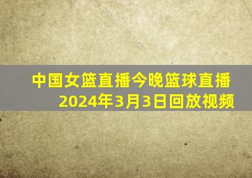 中国女篮直播今晚篮球直播2024年3月3日回放视频