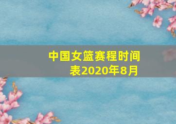 中国女篮赛程时间表2020年8月