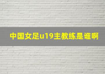 中国女足u19主教练是谁啊