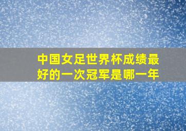 中国女足世界杯成绩最好的一次冠军是哪一年