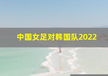 中国女足对韩国队2022