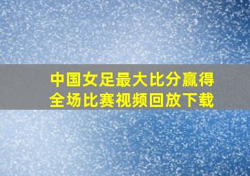 中国女足最大比分赢得全场比赛视频回放下载