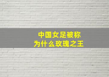 中国女足被称为什么玫瑰之王