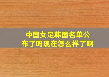 中国女足韩国名单公布了吗现在怎么样了啊