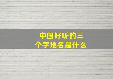 中国好听的三个字地名是什么