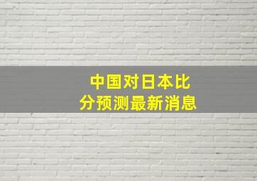 中国对日本比分预测最新消息