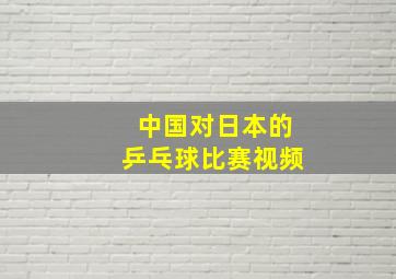 中国对日本的乒乓球比赛视频