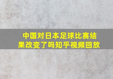 中国对日本足球比赛结果改变了吗知乎视频回放