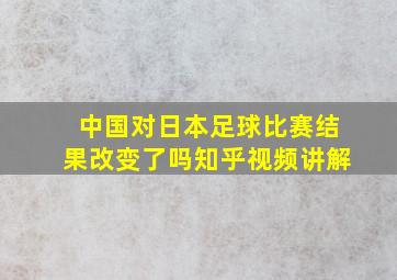 中国对日本足球比赛结果改变了吗知乎视频讲解