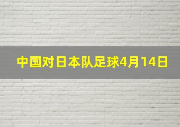 中国对日本队足球4月14日