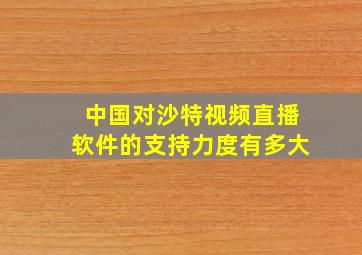 中国对沙特视频直播软件的支持力度有多大