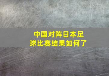 中国对阵日本足球比赛结果如何了