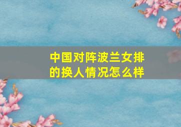 中国对阵波兰女排的换人情况怎么样