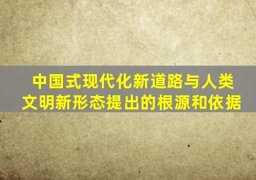 中国式现代化新道路与人类文明新形态提出的根源和依据